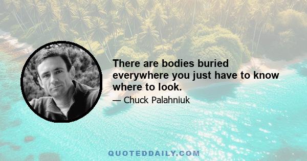 There are bodies buried everywhere you just have to know where to look.