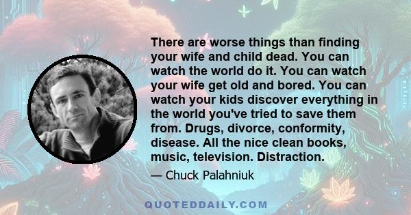 There are worse things than finding your wife and child dead. You can watch the world do it. You can watch your wife get old and bored. You can watch your kids discover everything in the world you've tried to save them