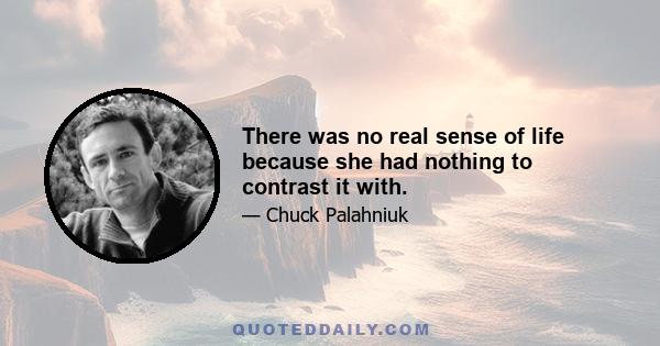 There was no real sense of life because she had nothing to contrast it with.