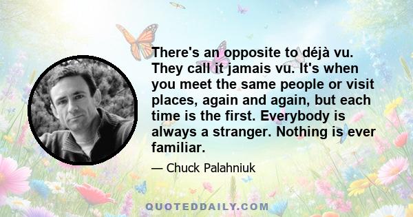 There's an opposite to déjà vu. They call it jamais vu. It's when you meet the same people or visit places, again and again, but each time is the first. Everybody is always a stranger. Nothing is ever familiar.