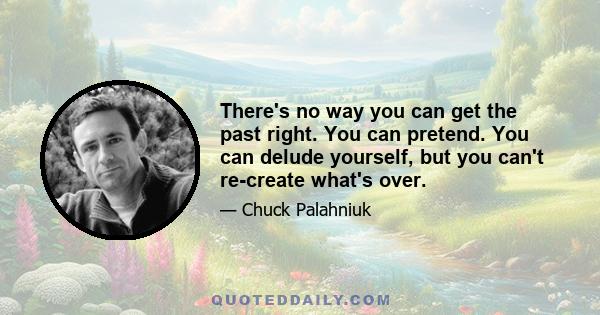 There's no way you can get the past right. You can pretend. You can delude yourself, but you can't re-create what's over.