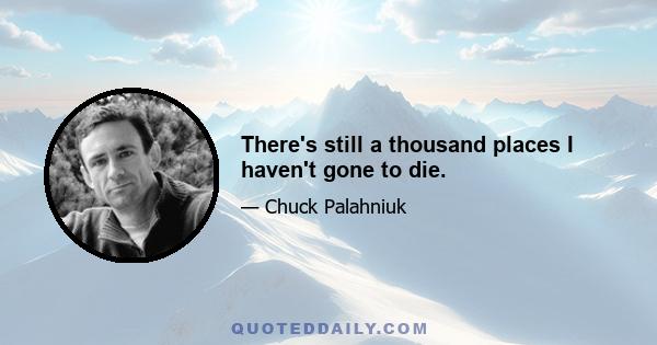 There's still a thousand places I haven't gone to die.