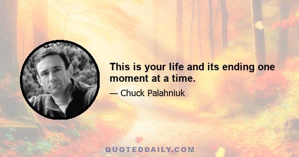 This is your life and its ending one moment at a time.