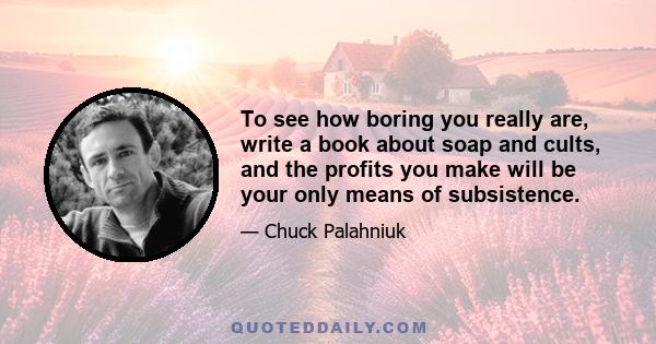 To see how boring you really are, write a book about soap and cults, and the profits you make will be your only means of subsistence.