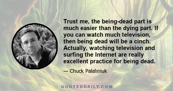 Trust me, the being-dead part is much easier than the dying part. If you can watch much television, then being dead will be a cinch. Actually, watching television and surfing the Internet are really excellent practice