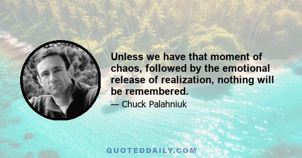 Unless we have that moment of chaos, followed by the emotional release of realization, nothing will be remembered.