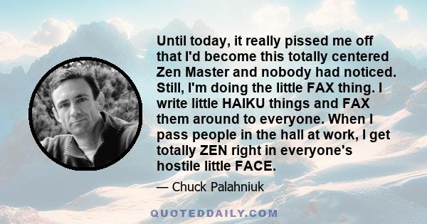 Until today, it really pissed me off that I'd become this totally centered Zen Master and nobody had noticed. Still, I'm doing the little FAX thing. I write little HAIKU things and FAX them around to everyone. When I