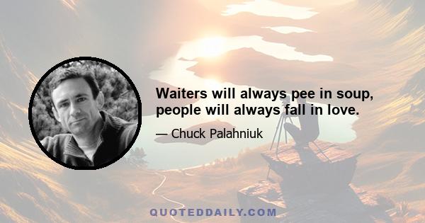 Waiters will always pee in soup, people will always fall in love.