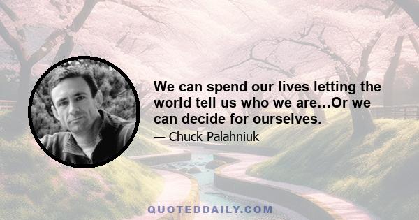 We can spend our lives letting the world tell us who we are…Or we can decide for ourselves.