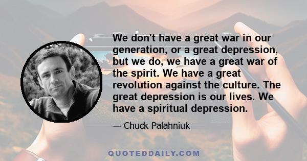 We don't have a great war in our generation, or a great depression, but we do, we have a great war of the spirit. We have a great revolution against the culture. The great depression is our lives. We have a spiritual