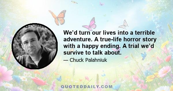 We’d turn our lives into a terrible adventure. A true-life horror story with a happy ending. A trial we’d survive to talk about.