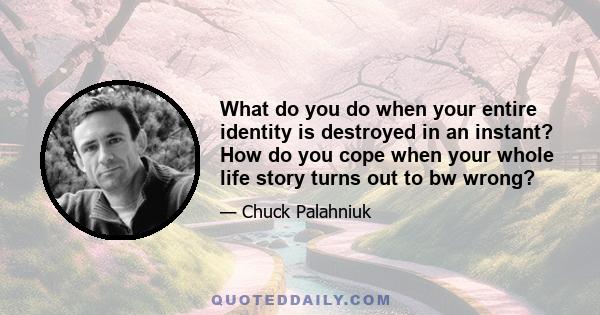 What do you do when your entire identity is destroyed in an instant? How do you cope when your whole life story turns out to bw wrong?