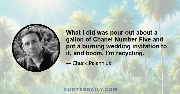 What I did was pour out about a gallon of Chanel Number Five and put a burning wedding invitation to it, and boom, I'm recycling.