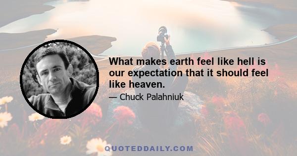 What makes earth feel like hell is our expectation that it should feel like heaven.