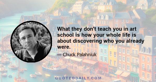 What they don't teach you in art school is how your whole life is about discovering who you already were.