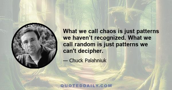 What we call chaos is just patterns we haven’t recognized. What we call random is just patterns we can't decipher.