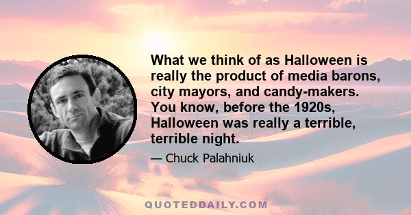 What we think of as Halloween is really the product of media barons, city mayors, and candy-makers. You know, before the 1920s, Halloween was really a terrible, terrible night.