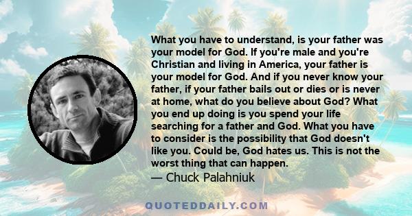 What you have to understand, is your father was your model for God. If you're male and you're Christian and living in America, your father is your model for God. And if you never know your father, if your father bails