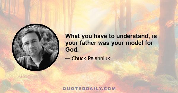 What you have to understand, is your father was your model for God.