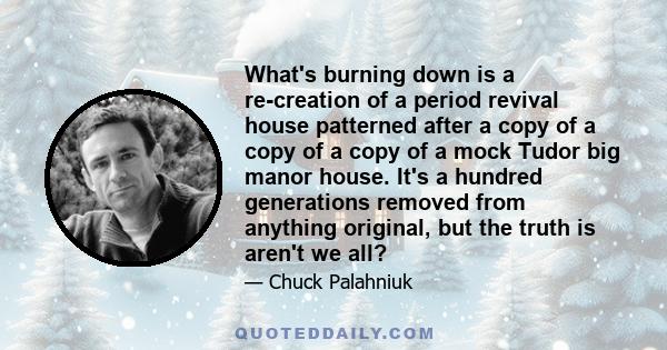 What's burning down is a re-creation of a period revival house patterned after a copy of a copy of a copy of a mock Tudor big manor house. It's a hundred generations removed from anything original, but the truth is