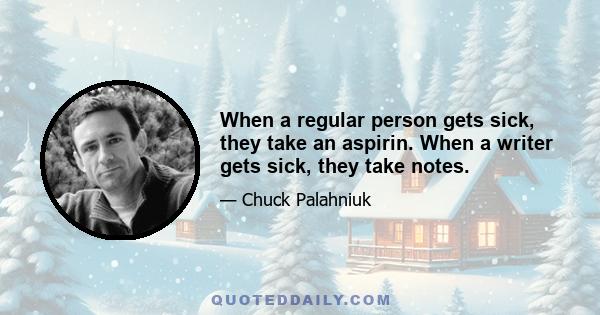 When a regular person gets sick, they take an aspirin. When a writer gets sick, they take notes.