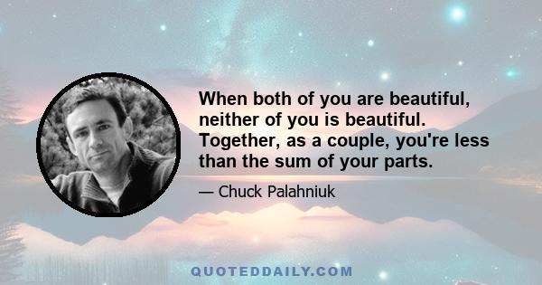 When both of you are beautiful, neither of you is beautiful. Together, as a couple, you're less than the sum of your parts.