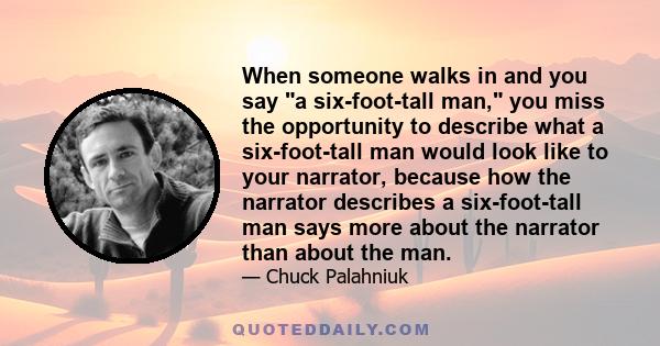 When someone walks in and you say a six-foot-tall man, you miss the opportunity to describe what a six-foot-tall man would look like to your narrator, because how the narrator describes a six-foot-tall man says more