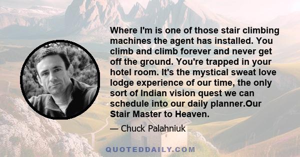 Where I'm is one of those stair climbing machines the agent has installed. You climb and climb forever and never get off the ground. You're trapped in your hotel room. It's the mystical sweat love lodge experience of