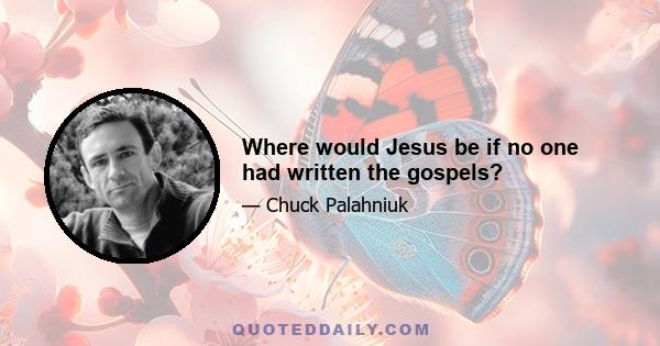 Where would Jesus be if no one had written the gospels?