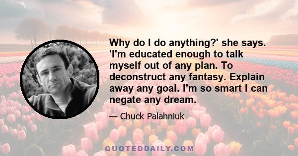 Why do I do anything?' she says. 'I'm educated enough to talk myself out of any plan. To deconstruct any fantasy. Explain away any goal. I'm so smart I can negate any dream.