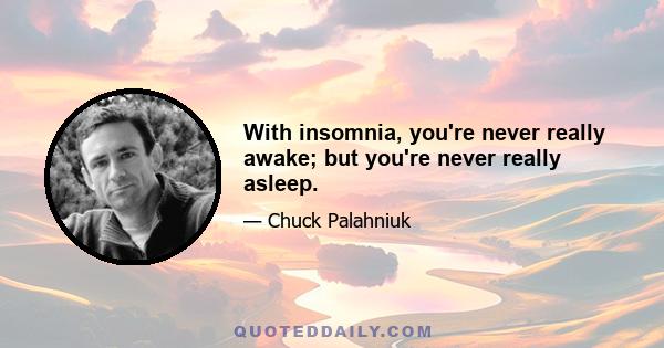 With insomnia, you're never really awake; but you're never really asleep.