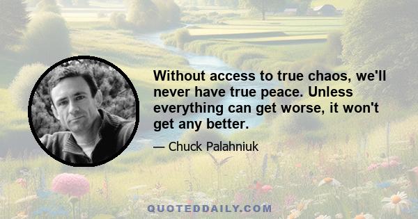 Without access to true chaos, we'll never have true peace. Unless everything can get worse, it won't get any better.