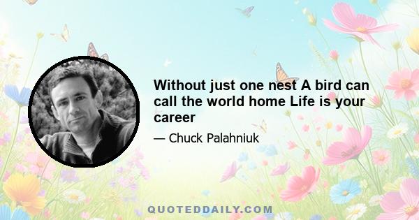 Without just one nest A bird can call the world home Life is your career