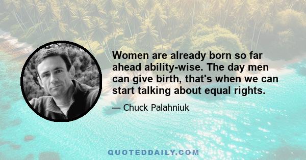 Women are already born so far ahead ability-wise. The day men can give birth, that's when we can start talking about equal rights.