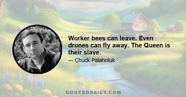 Worker bees can leave. Even drones can fly away. The Queen is their slave.