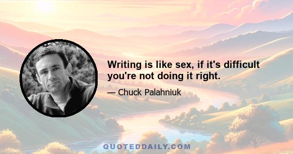 Writing is like sex, if it's difficult you're not doing it right.