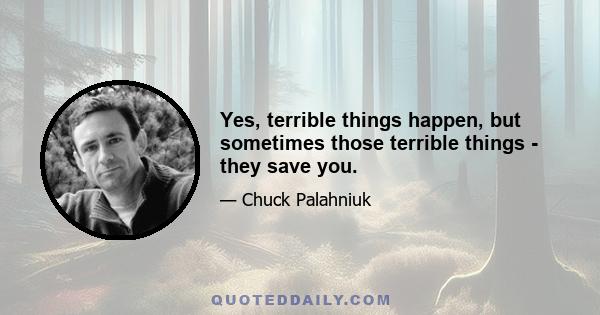 Yes, terrible things happen, but sometimes those terrible things - they save you.