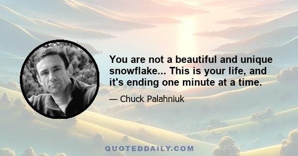 You are not a beautiful and unique snowflake... This is your life, and it's ending one minute at a time.