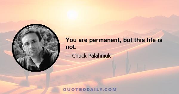 You are permanent, but this life is not.