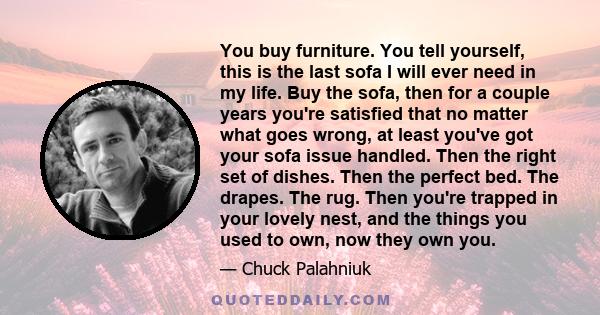 You buy furniture. You tell yourself, this is the last sofa I will ever need in my life. Buy the sofa, then for a couple years you're satisfied that no matter what goes wrong, at least you've got your sofa issue