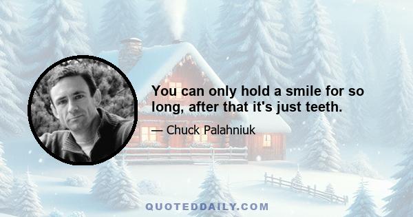 You can only hold a smile for so long, after that it's just teeth.