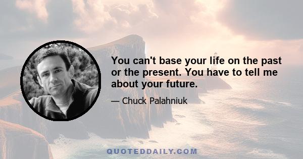 You can't base your life on the past or the present. You have to tell me about your future.