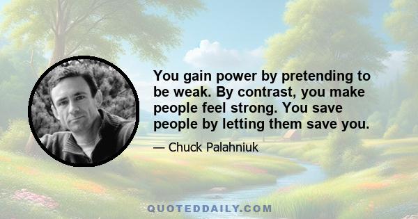 You gain power by pretending to be weak. By contrast, you make people feel strong. You save people by letting them save you.