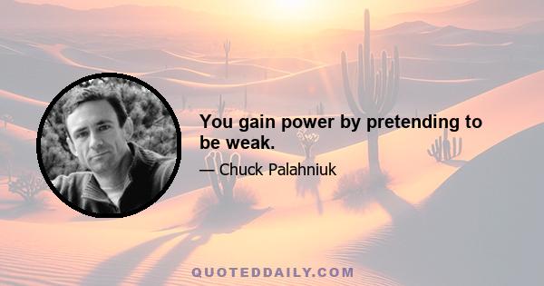 You gain power by pretending to be weak.