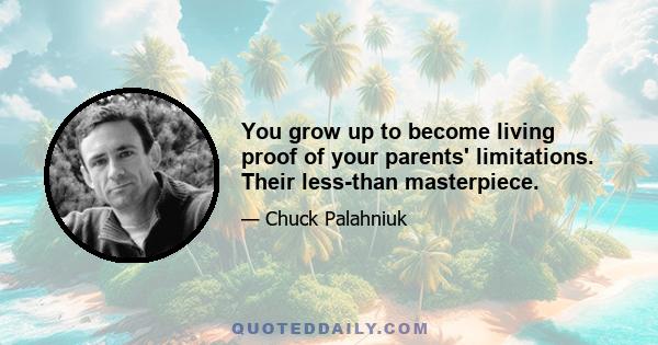 You grow up to become living proof of your parents' limitations. Their less-than masterpiece.