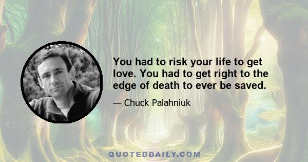 You had to risk your life to get love. You had to get right to the edge of death to ever be saved.