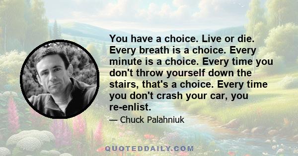 You have a choice. Live or die. Every breath is a choice. Every minute is a choice. Every time you don't throw yourself down the stairs, that's a choice. Every time you don't crash your car, you re-enlist.