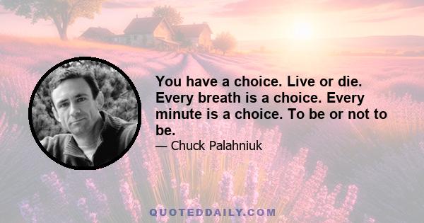 You have a choice. Live or die. Every breath is a choice. Every minute is a choice. To be or not to be.