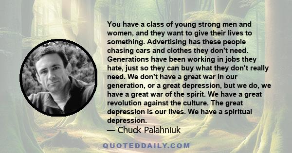 You have a class of young strong men and women, and they want to give their lives to something. Advertising has these people chasing cars and clothes they don't need. Generations have been working in jobs they hate,