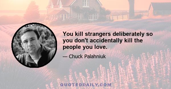 You kill strangers deliberately so you don't accidentally kill the people you love.